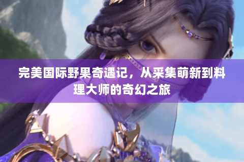 完美国际野果奇遇记，从采集萌新到料理大师的奇幻之旅