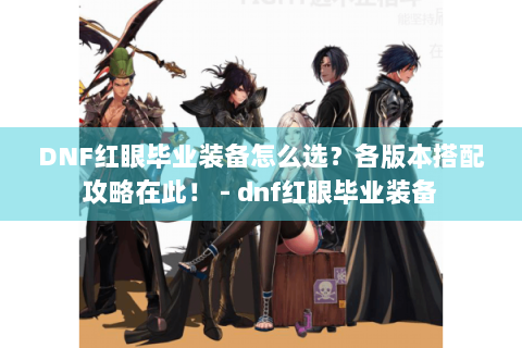 DNF红眼毕业装备怎么选？各版本搭配攻略在此！ - dnf红眼毕业装备
