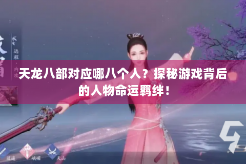天龙八部对应哪八个人？探秘游戏背后的人物命运羁绊！