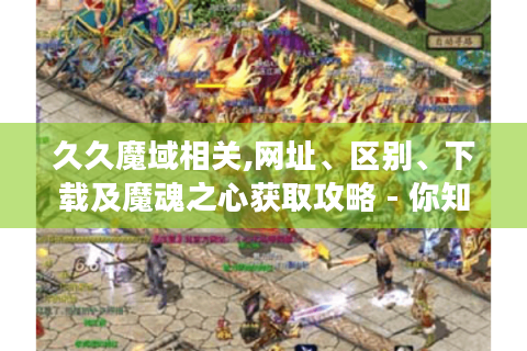 久久魔域相关,网址、区别、下载及魔魂之心获取攻略 - 你知多少?