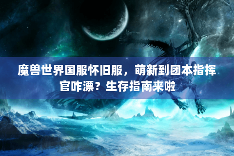 魔兽世界国服怀旧服，萌新到团本指挥官咋漂？生存指南来啦