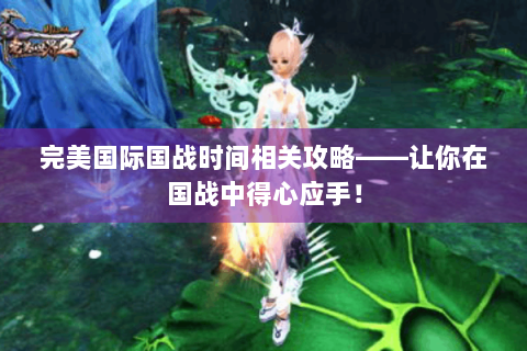 完美国际国战时间相关攻略——让你在国战中得心应手！