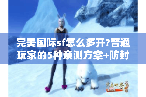 完美国际sf怎么多开?普通玩家的5种亲测方案+防封号指南