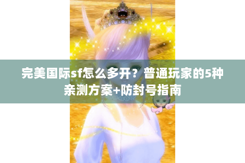 完美国际sf怎么多开？普通玩家的5种亲测方案+防封号指南