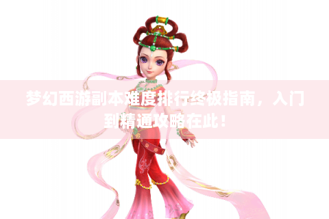 梦幻西游副本难度排行终极指南，入门到精通攻略在此！