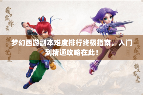 梦幻西游副本难度排行终极指南，入门到精通攻略在此！