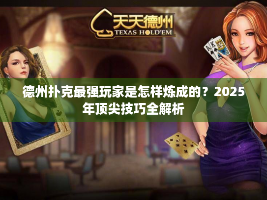 德州扑克最强玩家是怎样炼成的？2025年顶尖技巧全解析