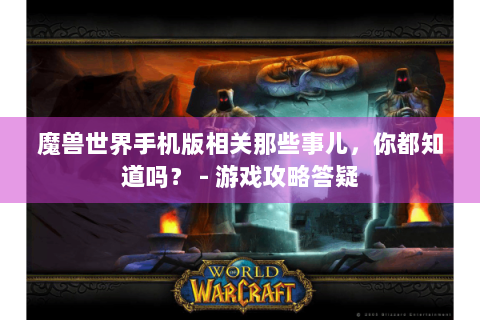 魔兽世界手机版相关那些事儿，你都知道吗？ - 游戏攻略答疑