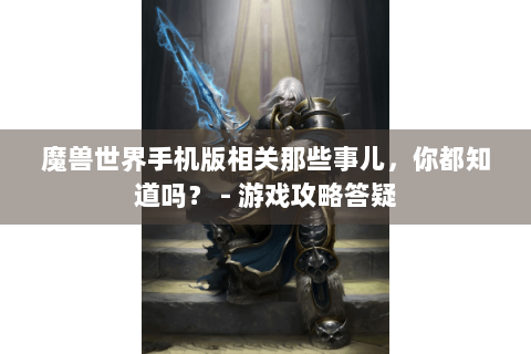 魔兽世界手机版相关那些事儿，你都知道吗？ - 游戏攻略答疑