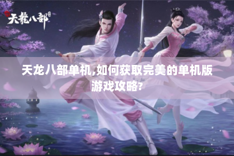 天龙八部单机,如何获取完美的单机版游戏攻略?