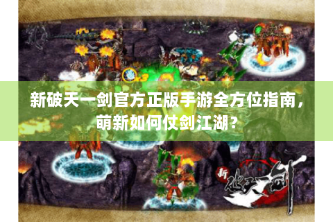 新破天一剑官方正版手游全方位指南，萌新如何仗剑江湖？