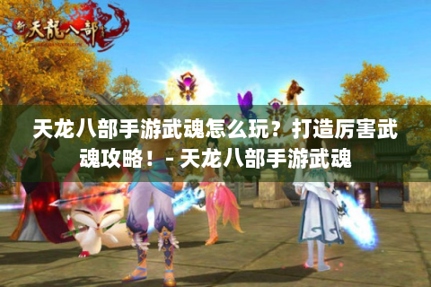 天龙八部手游武魂怎么玩？打造厉害武魂攻略！- 天龙八部手游武魂