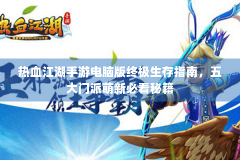热血江湖手游电脑版终极生存指南，五大门派萌新必看秘籍