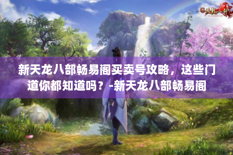 新天龙八部畅易阁买卖号攻略，这些门道你都知道吗？-新天龙八部畅易阁