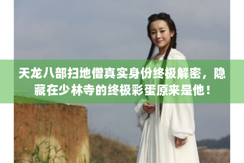 天龙八部扫地僧真实身份终极解密，隐藏在少林寺的终极彩蛋原来是他！