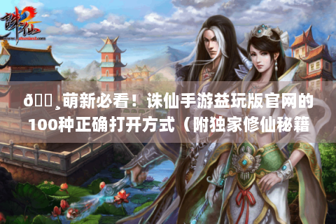 🌸萌新必看！诛仙手游益玩版官网的100种正确打开方式（附独家修仙秘籍）
