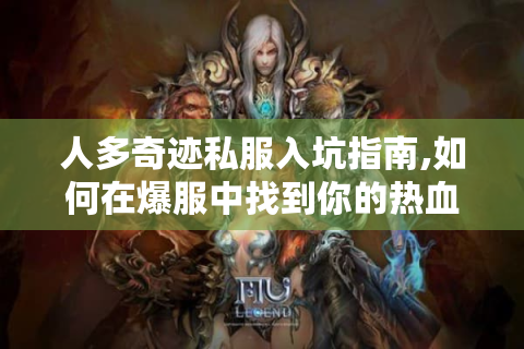 人多奇迹私服入坑指南,如何在爆服中找到你的热血江湖