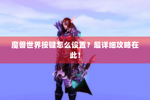 魔兽世界按键怎么设置？超详细攻略在此！