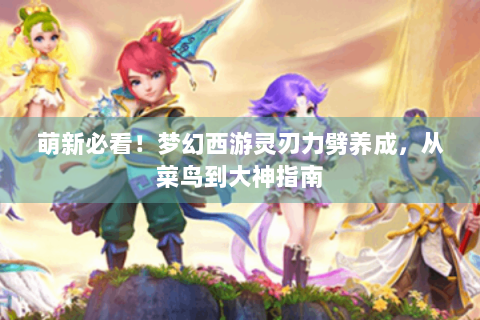 萌新必看！梦幻西游灵刃力劈养成，从菜鸟到大神指南
