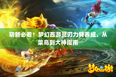 萌新必看！梦幻西游灵刃力劈养成，从菜鸟到大神指南