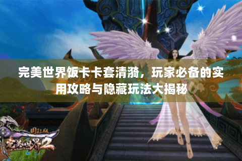 完美世界饭卡卡套清漪，玩家必备的实用攻略与隐藏玩法大揭秘