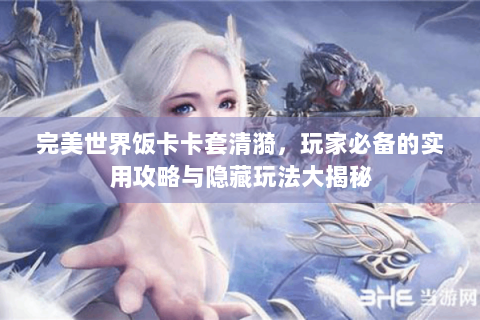 完美世界饭卡卡套清漪，玩家必备的实用攻略与隐藏玩法大揭秘