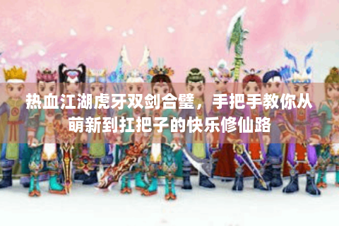 热血江湖虎牙双剑合璧，手把手教你从萌新到扛把子的快乐修仙路