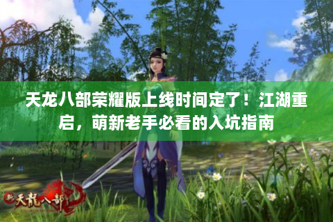 天龙八部荣耀版上线时间定了！江湖重启，萌新老手必看的入坑指南