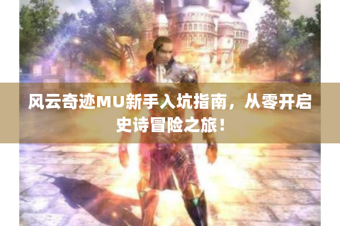 风云奇迹MU新手入坑指南，从零开启史诗冒险之旅！