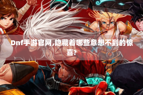 Dnf手游官网,隐藏着哪些意想不到的惊喜?