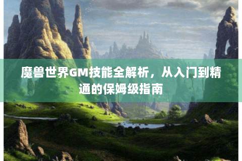 魔兽世界GM技能全解析，从入门到精通的保姆级指南
