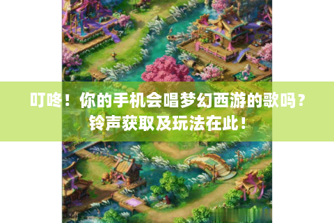 叮咚！你的手机会唱梦幻西游的歌吗？铃声获取及玩法在此！