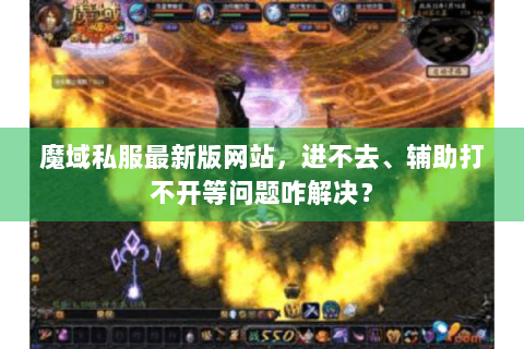 魔域私服最新版网站，进不去、辅助打不开等问题咋解决？