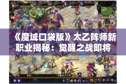 《魔域口袋版》太乙阵师新职业揭秘：觉醒之战即将开启