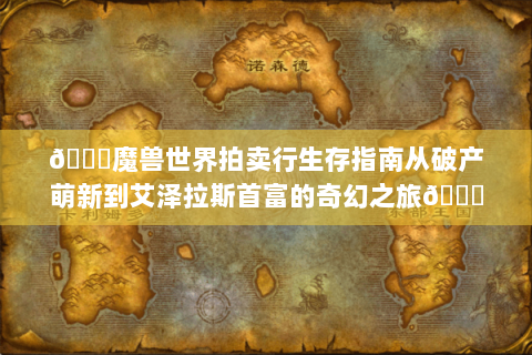 🔍魔兽世界拍卖行生存指南从破产萌新到艾泽拉斯首富的奇幻之旅🏆