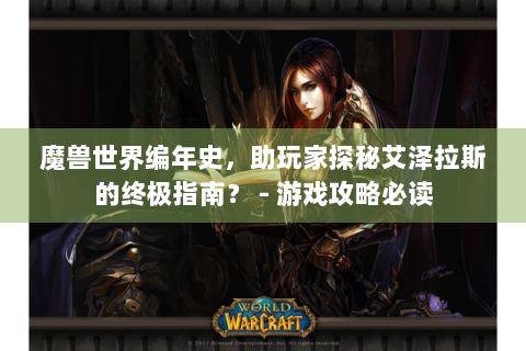 魔兽世界编年史，助玩家探秘艾泽拉斯的终极指南？ - 游戏攻略必读