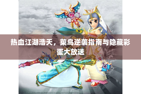 热血江湖浩天，菜鸟逆袭指南与隐藏彩蛋大放送