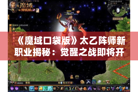 《魔域口袋版》太乙阵师新职业揭秘：觉醒之战即将开启！