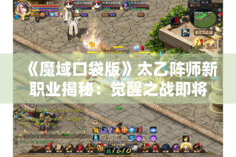 《魔域口袋版》太乙阵师新职业揭秘：觉醒之战即将开启！