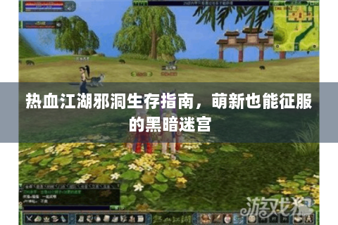 热血江湖邪洞生存指南，萌新也能征服的黑暗迷宫