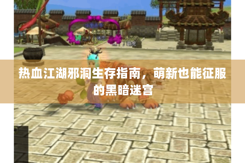 热血江湖邪洞生存指南，萌新也能征服的黑暗迷宫