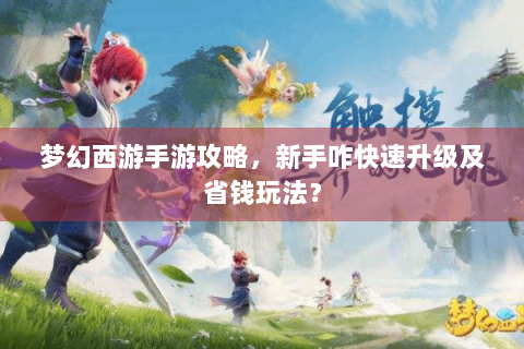 梦幻西游手游攻略，新手咋快速升级及省钱玩法？
