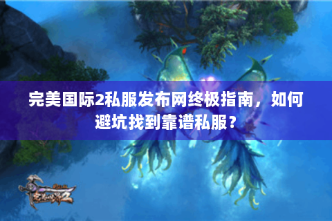 完美国际2私服发布网终极指南，如何避坑找到靠谱私服？