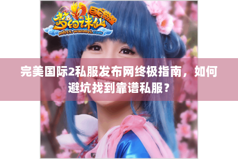 完美国际2私服发布网终极指南，如何避坑找到靠谱私服？