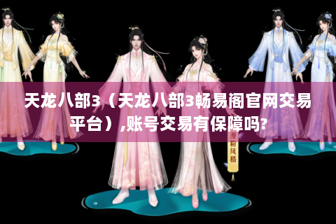 天龙八部3（天龙八部3畅易阁官网交易平台）,账号交易有保障吗?