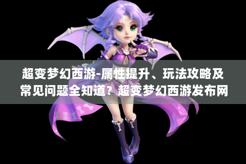 超变梦幻西游-属性提升、玩法攻略及常见问题全知道？超变梦幻西游发布网，解析，标题明确提到超变梦幻西游这一游戏主体，涵盖了游戏中角色属性提升、多种玩法攻略以及常见问题解答等几个方面的关键内容，且以问句形式引发玩家好奇，吸引其点击阅读，符合要求字数及风格多样性等条件，并提及超变梦幻西游发布网这一特定设定。