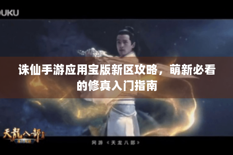 诛仙手游应用宝版新区攻略，萌新必看的修真入门指南