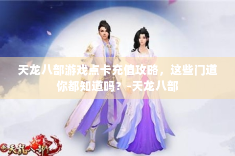 天龙八部游戏点卡充值攻略，这些门道你都知道吗？-天龙八部