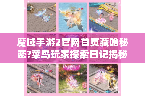魔域手游2官网首页藏啥秘密?菜鸟玩家探索日记揭秘！
