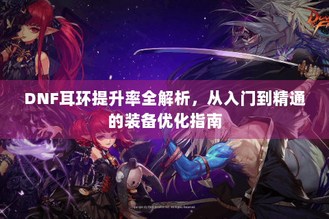 DNF耳环提升率全解析，从入门到精通的装备优化指南